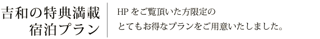 吉和の特典満載宿泊プラン　HPをご覧頂いた方限定のとてもお得なプランをご用意いたしました。