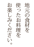 地元の食材を使ったお料理をお楽しみください。