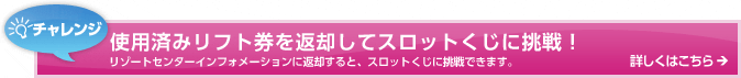使用済みリフト券を返却してスロットくじに挑戦！