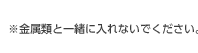 ※金属類と一緒に入れないでください。